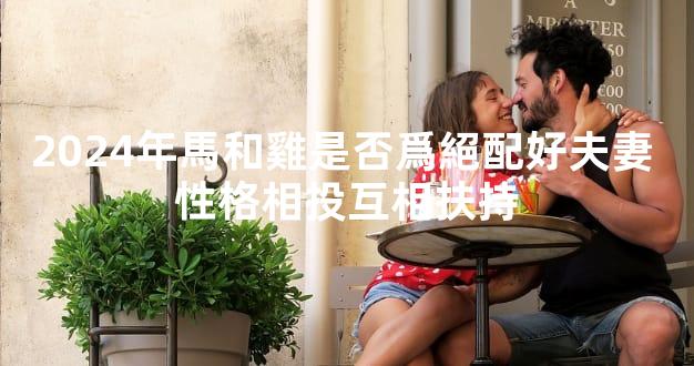 2024年馬和雞是否爲絕配好夫妻 性格相投互相扶持